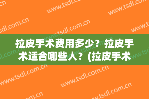 拉皮手术费用多少？拉皮手术适合哪些人？(拉皮手术费用都有哪些1)