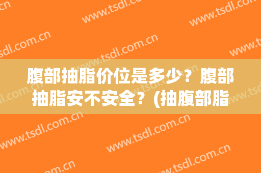腹部抽脂价位是多少？腹部抽脂安不安全？(抽腹部脂肪价格)