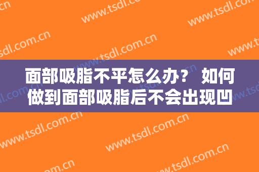 面部吸脂不平怎么办？ 如何做到面部吸脂后不会出现凹凸不平呢？
