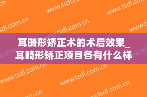 耳畸形矫正术的术后效果_耳畸形矫正项目各有什么样的整形效果？(耳朵畸形矫正手术)