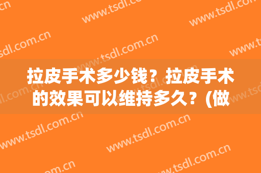 拉皮手术多少钱？拉皮手术的效果可以维持多久？(做拉皮手术大概需要多少钱)