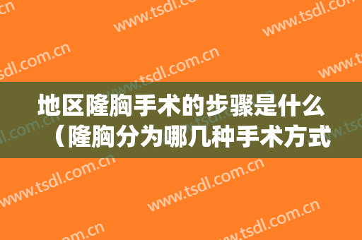 地区隆胸手术的步骤是什么（隆胸分为哪几种手术方式）(隆胸的术式有哪些)