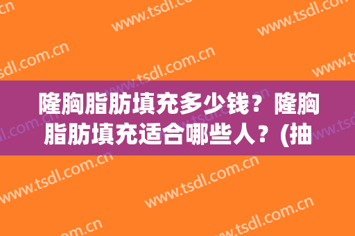 隆胸脂肪填充多少钱？隆胸脂肪填充适合哪些人？(抽脂填充隆胸价格)
