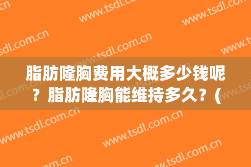 脂肪隆胸费用大概多少钱呢？脂肪隆胸能维持多久？(做脂肪隆胸需要多少钱)