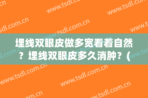 埋线双眼皮做多宽看着自然？埋线双眼皮多久消肿？(埋线双眼皮多久可以完全消肿)