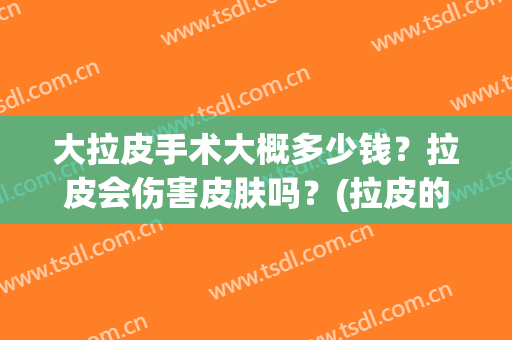 大拉皮手术大概多少钱？拉皮会伤害皮肤吗？(拉皮的手术好不好)