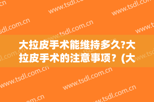 大拉皮手术能维持多久?大拉皮手术的注意事项？(大拉皮手术术后注意哪些问题)