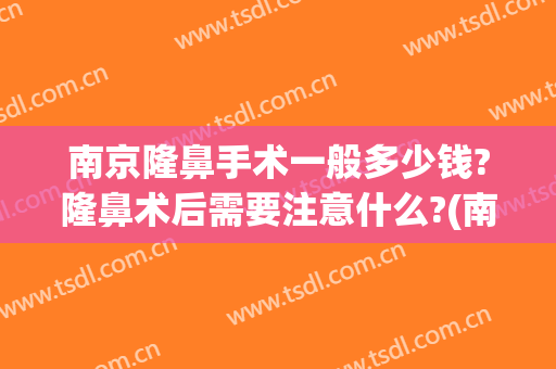 南京隆鼻手术一般多少钱?隆鼻术后需要注意什么?(南京隆鼻子大概需要多少钱)