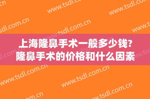 上海隆鼻手术一般多少钱?隆鼻手术的价格和什么因素有关?(上海注射隆鼻的费用)