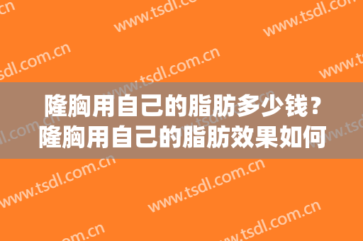 隆胸用自己的脂肪多少钱？隆胸用自己的脂肪效果如何？(自体脂肪隆胸一般要多少钱??谁可解决)
