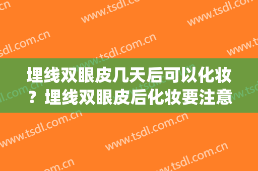 埋线双眼皮几天后可以化妆？埋线双眼皮后化妆要注意什么？(双眼皮埋线后什么时候可以化妆)