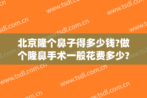 北京隆个鼻子得多少钱?做个隆鼻手术一般花费多少?(北京隆个鼻子得多少钱?做个隆鼻手术一般花费多少钱)