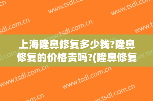 上海隆鼻修复多少钱?隆鼻修复的价格贵吗?(隆鼻修复手术一般多少钱)
