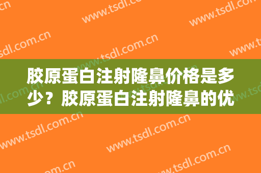 胶原蛋白注射隆鼻价格是多少？胶原蛋白注射隆鼻的优点有哪些？(胶原蛋白注射隆鼻费用)