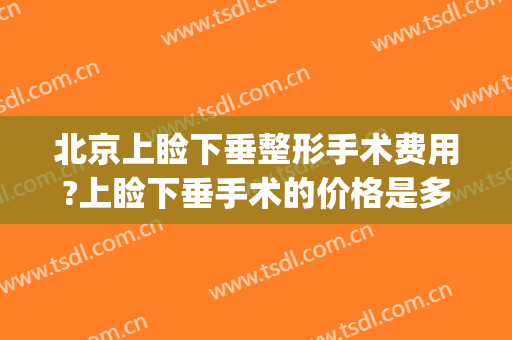 北京上睑下垂整形手术费用?上睑下垂手术的价格是多少?(上睑下垂手术贵吗)