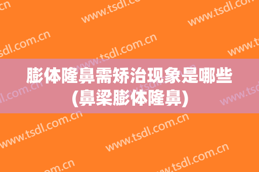膨体隆鼻需矫治现象是哪些(鼻梁膨体隆鼻)