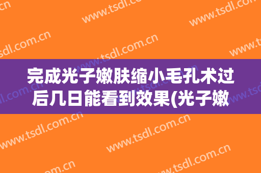 完成光子嫩肤缩小毛孔术过后几日能看到效果(光子嫩肤收缩毛孔多久见效)