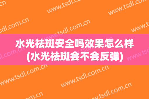 水光祛斑安全吗效果怎么样(水光祛斑会不会反弹)