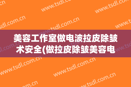 美容工作室做电波拉皮除皱术安全(做拉皮除皱美容电波拉皮)