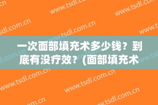 一次面部填充术多少钱？到底有没疗效？(面部填充术价格多少)
