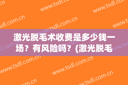 激光脱毛术收费是多少钱一场？有风险吗？(激光脱毛要钱吗)