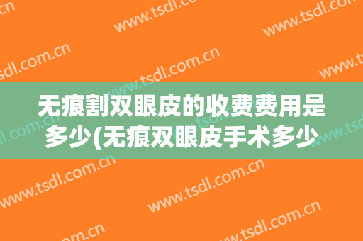 无痕割双眼皮的收费费用是多少(无痕双眼皮手术多少钱一次)