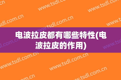 电波拉皮都有哪些特性(电波拉皮的作用)