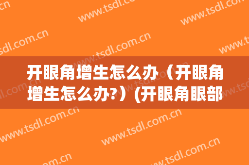 开眼角增生怎么办（开眼角增生怎么办?）(开眼角眼部增生怎么办)