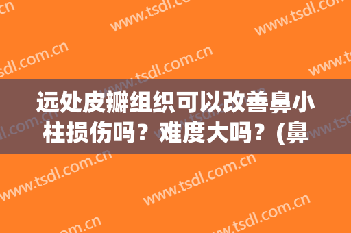 远处皮瓣组织可以改善鼻小柱损伤吗？难度大吗？(鼻小柱皮瓣会回缩吗)
