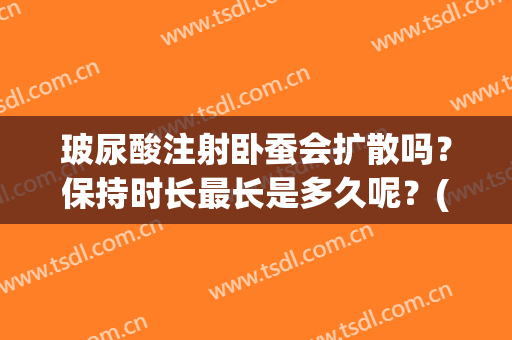 玻尿酸注射卧蚕会扩散吗？保持时长最长是多久呢？(玻尿酸卧蚕后期扩散)