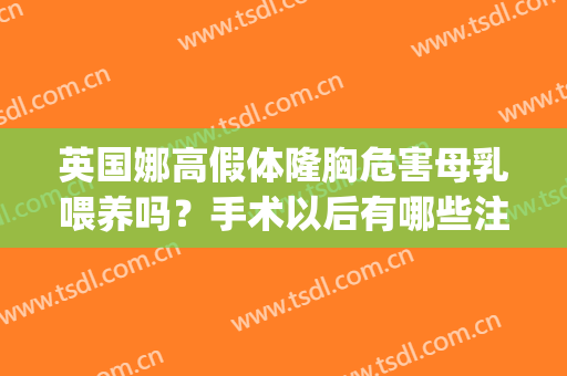 英国娜高假体隆胸危害母乳喂养吗？手术以后有哪些注意要点？(假体隆胸后能母乳喂养吗)
