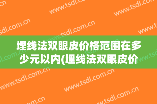 埋线法双眼皮价格范围在多少元以内(埋线法双眼皮价格范围在多少元以内可以做)