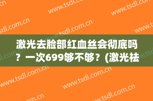 激光去脸部红血丝会彻底吗？一次699够不够？(激光祛红血丝后越严重)