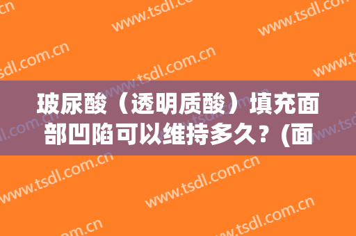 玻尿酸（透明质酸）填充面部凹陷可以维持多久？(面部凹陷可以填充玻尿酸吗)
