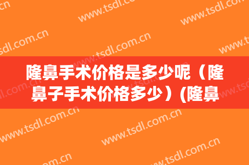 隆鼻手术价格是多少呢（隆鼻子手术价格多少）(隆鼻手术一般多少价钱)