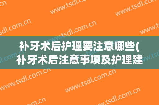 补牙术后护理要注意哪些(补牙术后注意事项及护理建议)
