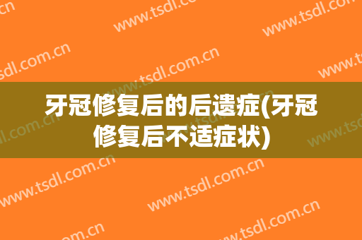 牙冠修复后的后遗症(牙冠修复后不适症状)
