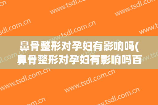 鼻骨整形对孕妇有影响吗(鼻骨整形对孕妇有影响吗百度)