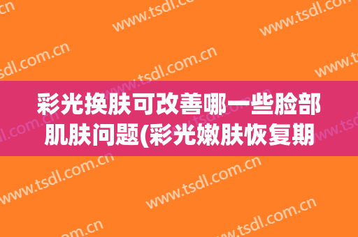 彩光换肤可改善哪一些脸部肌肤问题(彩光嫩肤恢复期)
