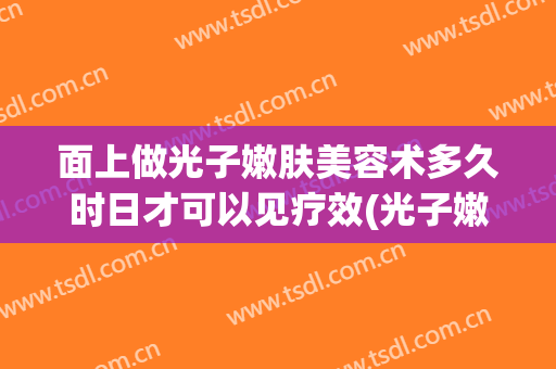 面上做光子嫩肤美容术多久时日才可以见疗效(光子嫩肤一周后可以做美容)