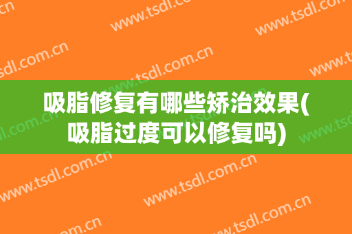 吸脂修复有哪些矫治效果(吸脂过度可以修复吗)