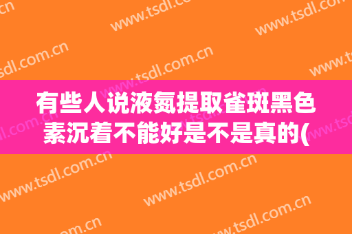 有些人说液氮提取雀斑黑色素沉着不能好是不是真的(液氮提取雀斑后反黑了)