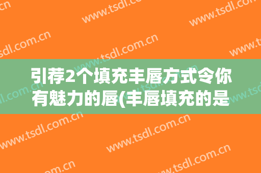 引荐2个填充丰唇方式令你有魅力的唇(丰唇填充的是什么)