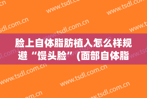 脸上自体脂肪植入怎么样规避“馒头脸”(面部自体脂肪填充怎么做)