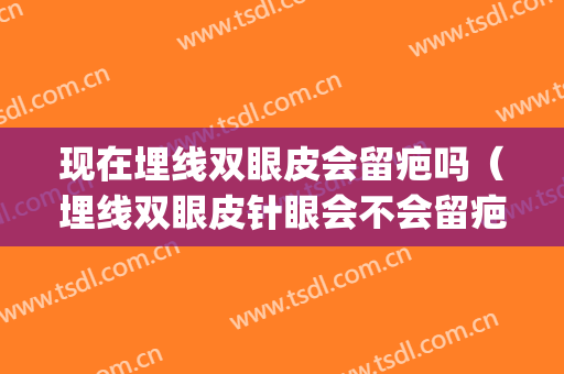 现在埋线双眼皮会留疤吗（埋线双眼皮针眼会不会留疤）(埋线开眼角会不会留疤)