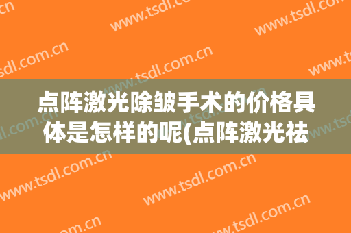 点阵激光除皱手术的价格具体是怎样的呢(点阵激光祛疤价格)