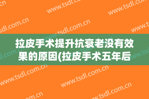 拉皮手术提升抗衰老没有效果的原因(拉皮手术五年后衰老)