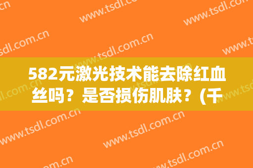582元激光技术能去除红血丝吗？是否损伤肌肤？(千万不要激光去除红血丝)
