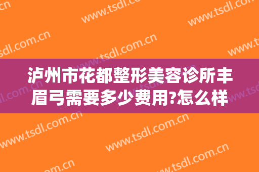 泸州市花都整形美容诊所丰眉弓需要多少费用?怎么样?(泸州哪里纹眉技术好)