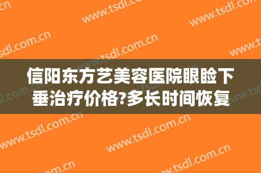 信阳东方艺美容医院眼睑下垂治疗价格?多长时间恢复?(东方艺美容医院 信阳)